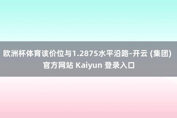 欧洲杯体育该价位与1.2875水平沿路-开云 (集团) 官方网站 Kaiyun 登录入口
