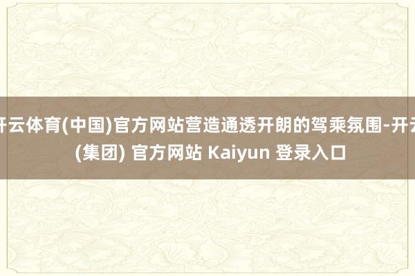 开云体育(中国)官方网站营造通透开朗的驾乘氛围-开云 (集团