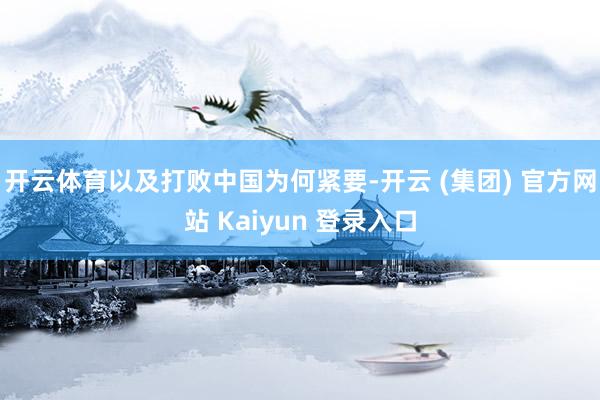 开云体育以及打败中国为何紧要-开云 (集团) 官方网站 Kaiyun 登录入口