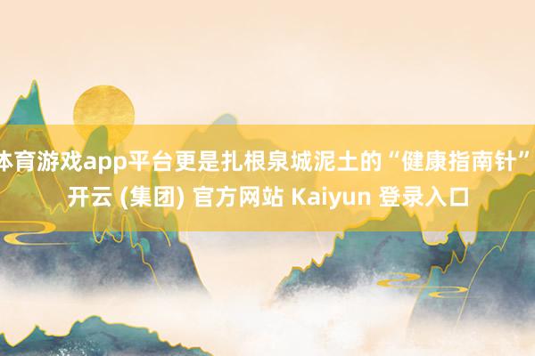 体育游戏app平台更是扎根泉城泥土的“健康指南针”-开云 (集团) 官方网站 Kaiyun 登录入口