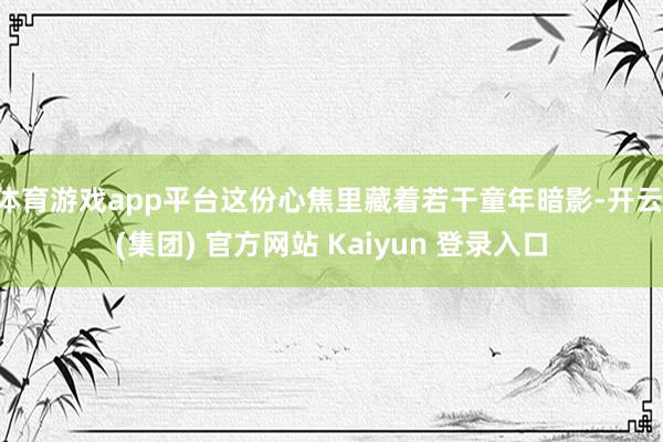 体育游戏app平台这份心焦里藏着若干童年暗影-开云 (集团)