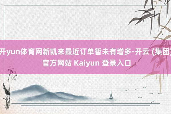 开yun体育网新凯来最近订单暂未有增多-开云 (集团) 官方网站 Kaiyun 登录入口