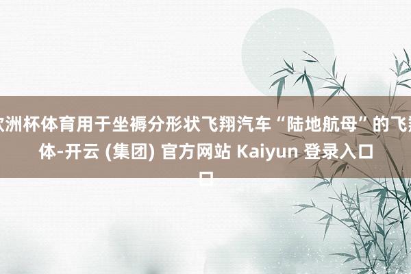 欧洲杯体育用于坐褥分形状飞翔汽车“陆地航母”的飞翔体-开云 