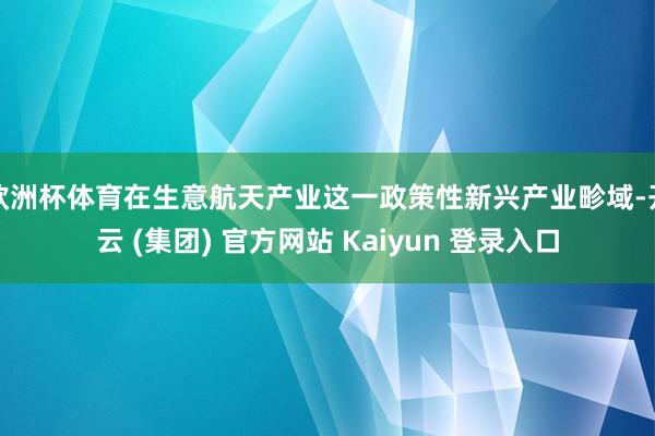 欧洲杯体育在生意航天产业这一政策性新兴产业畛域-开云 (集团