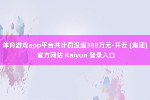 体育游戏app平台共计罚没超388万元-开云 (集团) 官方