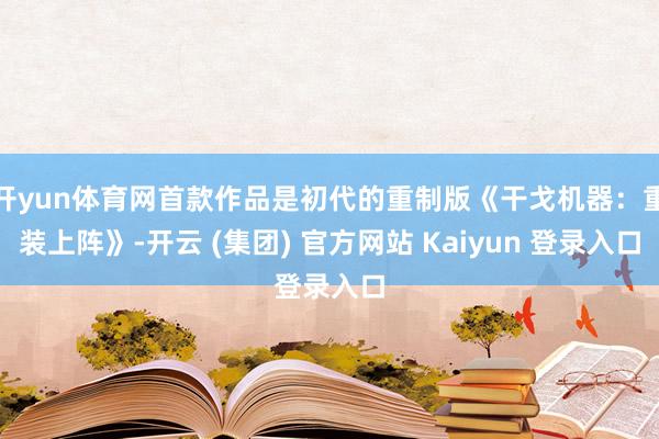 开yun体育网首款作品是初代的重制版《干戈机器：重装上阵》-开云 (集团) 官方网站 Kaiyun 登录入口