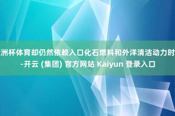 欧洲杯体育却仍然依赖入口化石燃料和外洋清洁动力时期-开云 (集团) 官方网站 Kaiyun 登录入口
