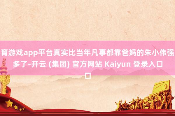 体育游戏app平台真实比当年凡事都靠爸妈的朱小伟强太多了-开云 (集团) 官方网站 Kaiyun 登录入口