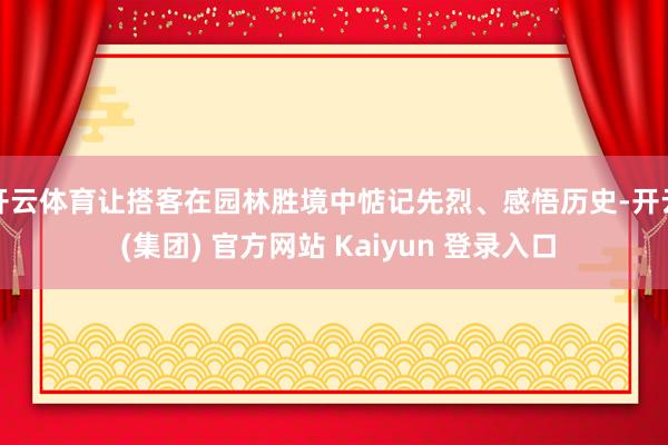 开云体育让搭客在园林胜境中惦记先烈、感悟历史-开云 (集团) 官方网站 Kaiyun 登录入口