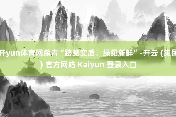 开yun体育网杀青“路见实质、绿见新鲜”-开云 (集团) 官