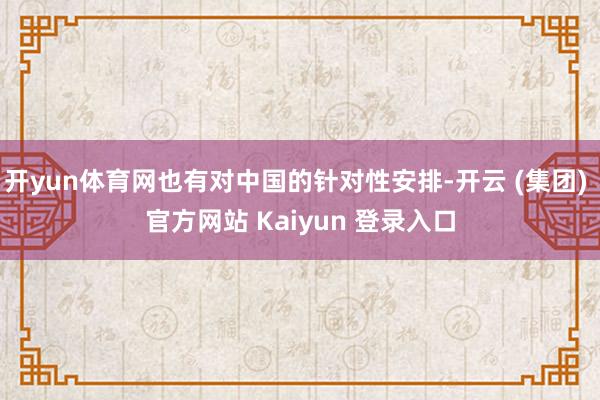 开yun体育网也有对中国的针对性安排-开云 (集团) 官方网站 Kaiyun 登录入口