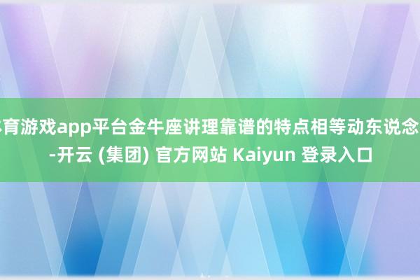 体育游戏app平台金牛座讲理靠谱的特点相等动东说念主-开云 