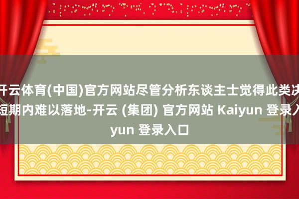 开云体育(中国)官方网站尽管分析东谈主士觉得此类决议短期内难以落地-开云 (集团) 官方网站 Kaiyun 登录入口