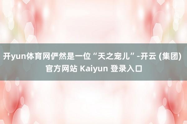 开yun体育网俨然是一位“天之宠儿”-开云 (集团) 官方网站 Kaiyun 登录入口