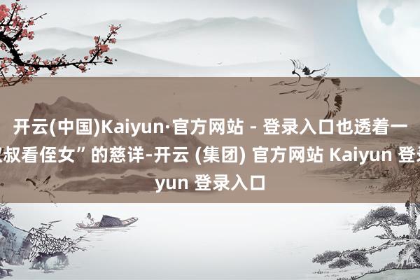 开云(中国)Kaiyun·官方网站 - 登录入口也透着一股“