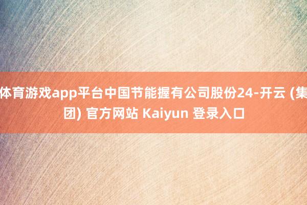体育游戏app平台中国节能握有公司股份24-开云 (集团) 