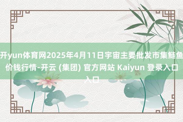 开yun体育网2025年4月11日宇宙主要批发市集鲢鱼价钱行