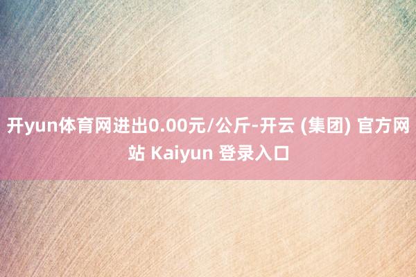 开yun体育网进出0.00元/公斤-开云 (集团) 官方网站