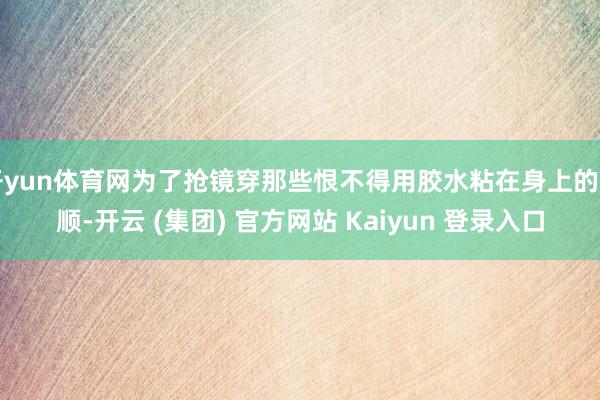 开yun体育网为了抢镜穿那些恨不得用胶水粘在身上的驯顺-开云 (集团) 官方网站 Kaiyun 登录入口