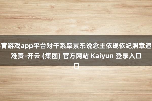 体育游戏app平台对干系牵累东说念主依规依纪照章追非难责-开