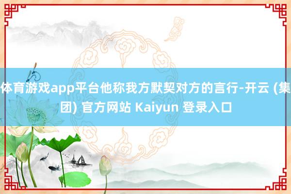 体育游戏app平台他称我方默契对方的言行-开云 (集团) 官
