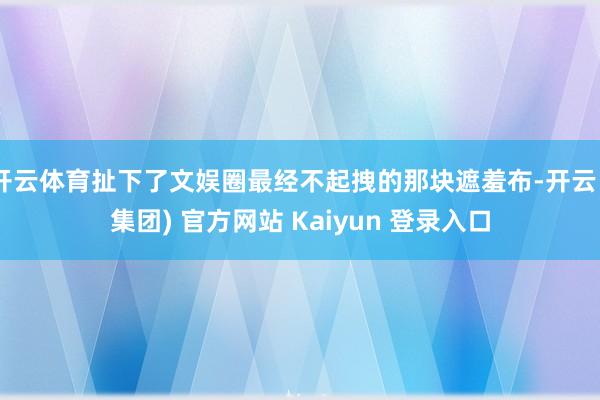 开云体育扯下了文娱圈最经不起拽的那块遮羞布-开云 (集团) 官方网站 Kaiyun 登录入口
