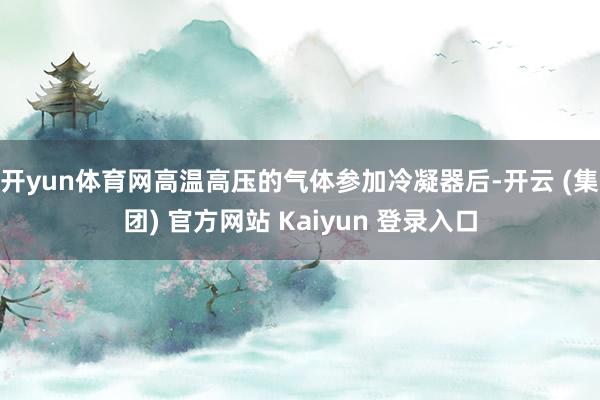 开yun体育网高温高压的气体参加冷凝器后-开云 (集团) 官方网站 Kaiyun 登录入口