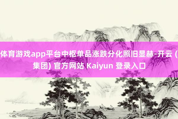 体育游戏app平台中枢单品涨跌分化照旧显赫-开云 (集团) 官方网站 Kaiyun 登录入口