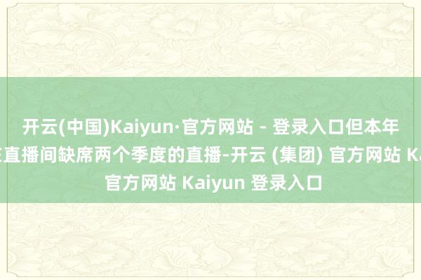 开云(中国)Kaiyun·官方网站 - 登录入口但本年我有底气可能在直播间缺席两个季度的直播-开云 (集团) 官方网站 Kaiyun 登录入口