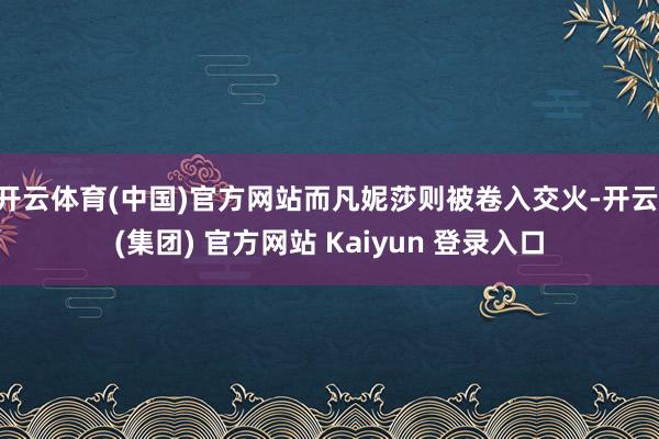 开云体育(中国)官方网站而凡妮莎则被卷入交火-开云 (集团) 官方网站 Kaiyun 登录入口