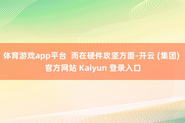 体育游戏app平台  而在硬件攻坚方面-开云 (集团) 官方
