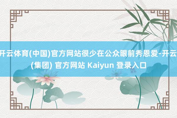 开云体育(中国)官方网站很少在公众眼前秀恩爱-开云 (集团) 官方网站 Kaiyun 登录入口