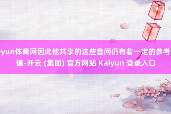 开yun体育网因此他共享的这些音问仍有着一定的参考价值-开云 (集团) 官方网站 Kaiyun 登录入口