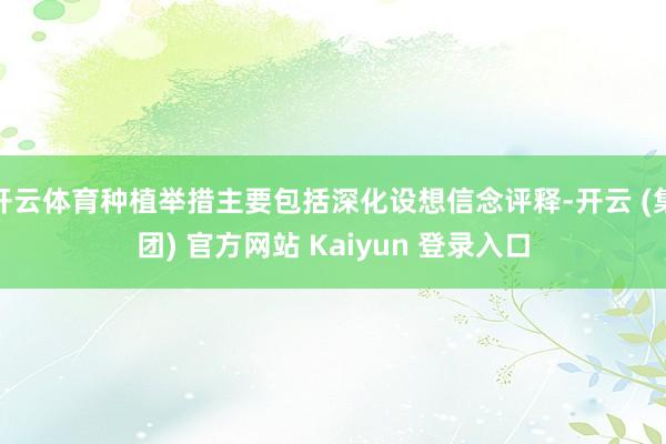 开云体育种植举措主要包括深化设想信念评释-开云 (集团) 官方网站 Kaiyun 登录入口