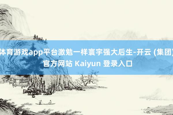 体育游戏app平台激勉一样寰宇强大后生-开云 (集团) 官方网站 Kaiyun 登录入口