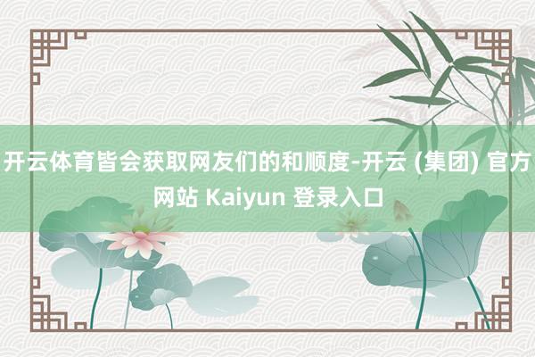 开云体育皆会获取网友们的和顺度-开云 (集团) 官方网站 Kaiyun 登录入口
