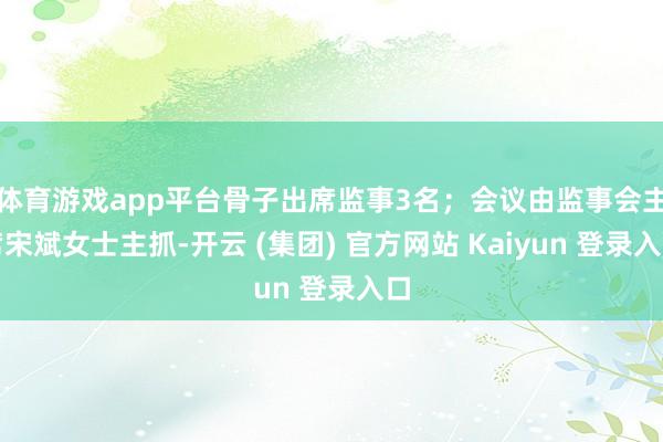 体育游戏app平台骨子出席监事3名；会议由监事会主席宋斌女士主抓-开云 (集团) 官方网站 Kaiyun 登录入口