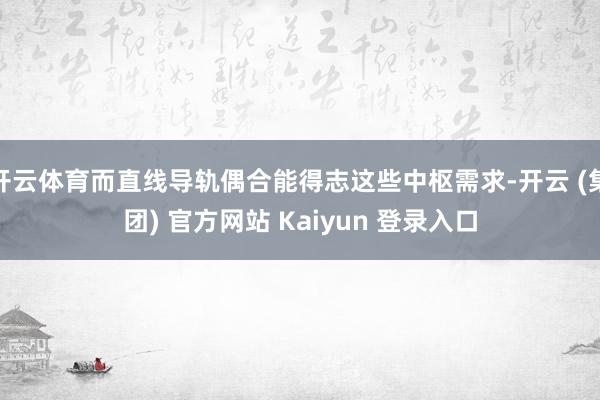 开云体育而直线导轨偶合能得志这些中枢需求-开云 (集团) 官方网站 Kaiyun 登录入口
