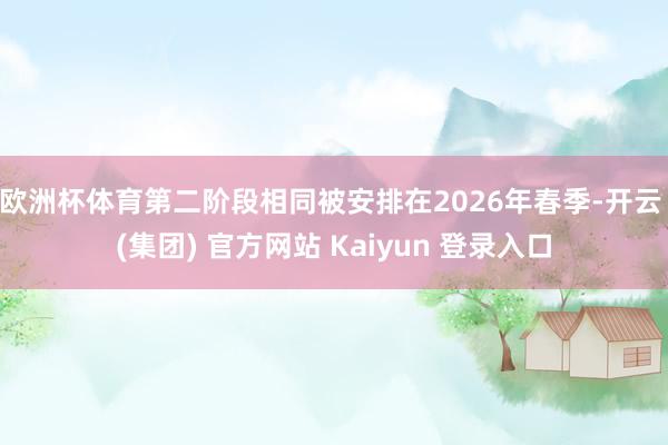 欧洲杯体育第二阶段相同被安排在2026年春季-开云 (集团) 官方网站 Kaiyun 登录入口