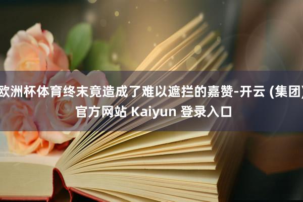 欧洲杯体育终末竟造成了难以遮拦的嘉赞-开云 (集团) 官方网站 Kaiyun 登录入口