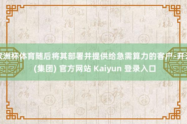 欧洲杯体育随后将其部署并提供给急需算力的客户-开云 (集团) 官方网站 Kaiyun 登录入口