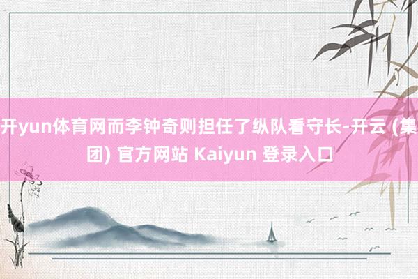 开yun体育网而李钟奇则担任了纵队看守长-开云 (集团) 官方网站 Kaiyun 登录入口