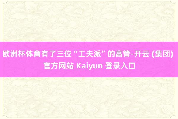 欧洲杯体育有了三位“工夫派”的高管-开云 (集团) 官方网站 Kaiyun 登录入口