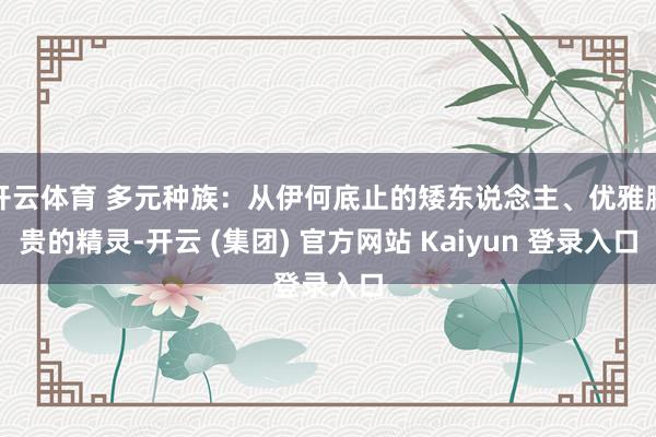 开云体育 多元种族：从伊何底止的矮东说念主、优雅腾贵的精灵-开云 (集团) 官方网站 Kaiyun 登录入口