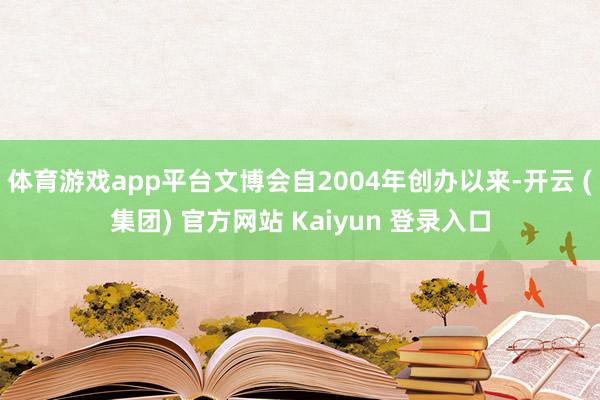 体育游戏app平台文博会自2004年创办以来-开云 (集团) 官方网站 Kaiyun 登录入口