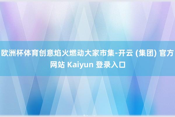 欧洲杯体育创意焰火燃动大家市集-开云 (集团) 官方网站 Kaiyun 登录入口