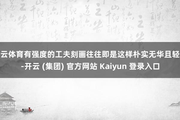 开云体育有强度的工夫刻画往往即是这样朴实无华且轻便-开云 (集团) 官方网站 Kaiyun 登录入口