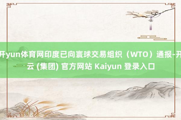 开yun体育网印度已向寰球交易组织(WTO)通报-开云 (集团) 官方网站 Kaiyun 登录入口
