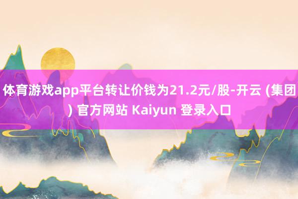体育游戏app平台转让价钱为21.2元/股-开云 (集团) 