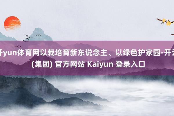 开yun体育网以栽培育新东说念主、以绿色护家园-开云 (集团